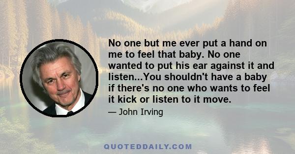 No one but me ever put a hand on me to feel that baby. No one wanted to put his ear against it and listen...You shouldn't have a baby if there's no one who wants to feel it kick or listen to it move.