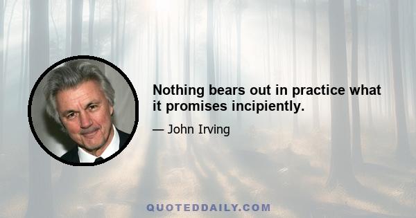 Nothing bears out in practice what it promises incipiently.