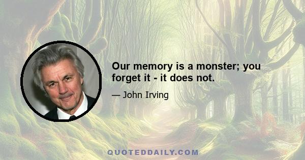 Our memory is a monster; you forget it - it does not.