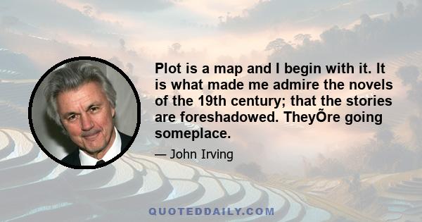 Plot is a map and I begin with it. It is what made me admire the novels of the 19th century; that the stories are foreshadowed. TheyÕre going someplace.