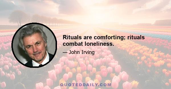 Rituals are comforting; rituals combat loneliness.