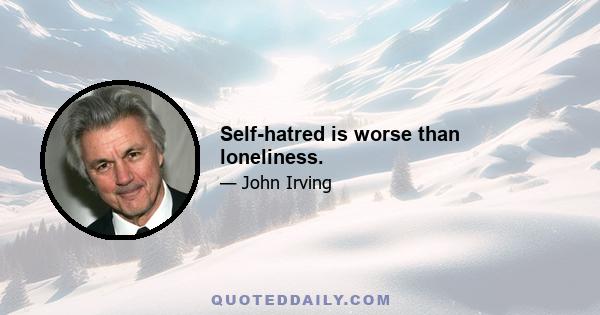 Self-hatred is worse than loneliness.