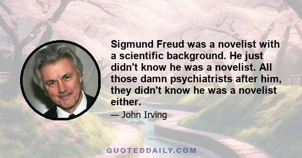 Sigmund Freud was a novelist with a scientific background. He just didn't know he was a novelist. All those damn psychiatrists after him, they didn't know he was a novelist either.