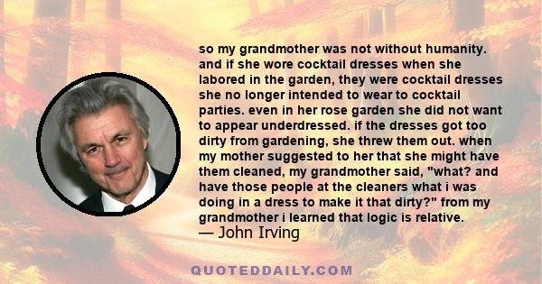 so my grandmother was not without humanity. and if she wore cocktail dresses when she labored in the garden, they were cocktail dresses she no longer intended to wear to cocktail parties. even in her rose garden she did 