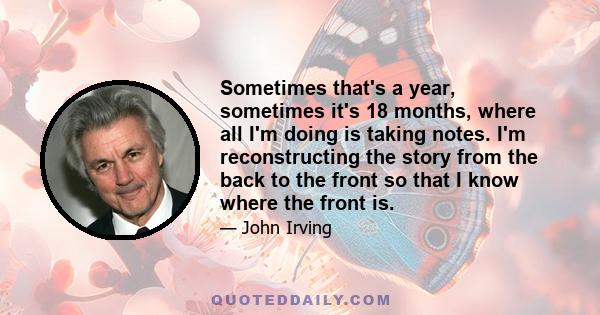 Sometimes that's a year, sometimes it's 18 months, where all I'm doing is taking notes. I'm reconstructing the story from the back to the front so that I know where the front is.