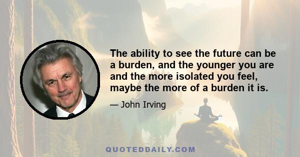 The ability to see the future can be a burden, and the younger you are and the more isolated you feel, maybe the more of a burden it is.