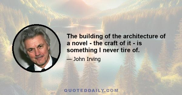 The building of the architecture of a novel - the craft of it - is something I never tire of.