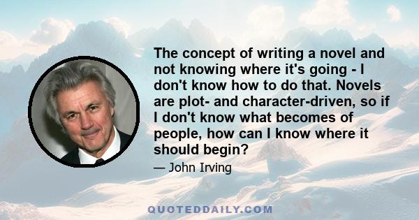 The concept of writing a novel and not knowing where it's going - I don't know how to do that. Novels are plot- and character-driven, so if I don't know what becomes of people, how can I know where it should begin?