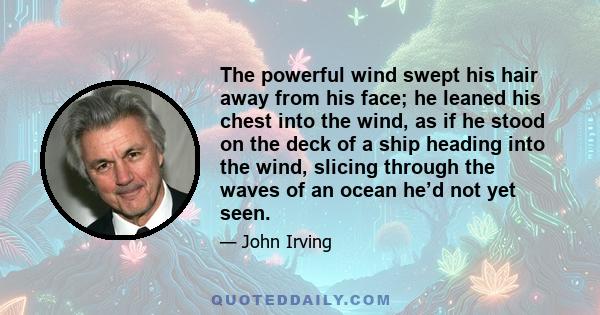 The powerful wind swept his hair away from his face; he leaned his chest into the wind, as if he stood on the deck of a ship heading into the wind, slicing through the waves of an ocean he’d not yet seen.