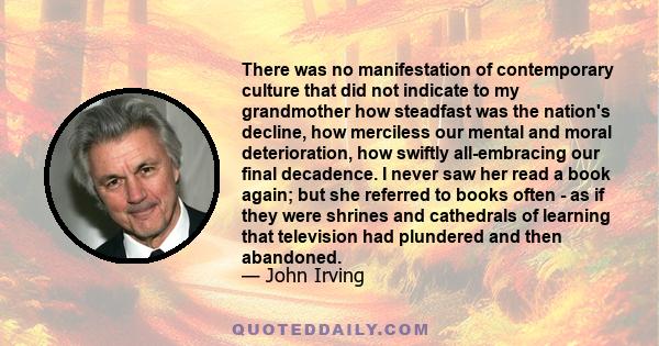 There was no manifestation of contemporary culture that did not indicate to my grandmother how steadfast was the nation's decline, how merciless our mental and moral deterioration, how swiftly all-embracing our final