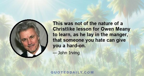 This was not of the nature of a Christlike lesson for Owen Meany to learn, as he lay in the manger, that someone you hate can give you a hard-on.