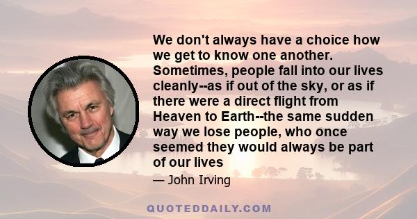 We don't always have a choice how we get to know one another. Sometimes, people fall into our lives cleanly--as if out of the sky, or as if there were a direct flight from Heaven to Earth--the same sudden way we lose