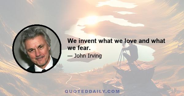 We invent what we love and what we fear.