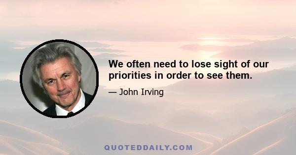 We often need to lose sight of our priorities in order to see them.