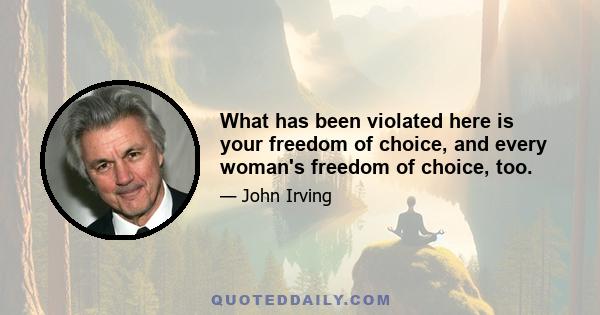 What has been violated here is your freedom of choice, and every woman's freedom of choice, too.