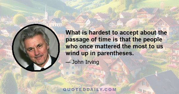 What is hardest to accept about the passage of time is that the people who once mattered the most to us wind up in parentheses.