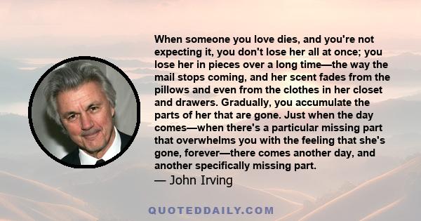 When someone you love dies, and you're not expecting it, you don't lose her all at once; you lose her in pieces over a long time—the way the mail stops coming, and her scent fades from the pillows and even from the