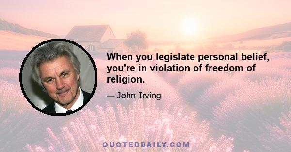 When you legislate personal belief, you're in violation of freedom of religion.