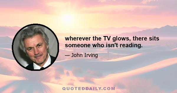 wherever the TV glows, there sits someone who isn't reading.