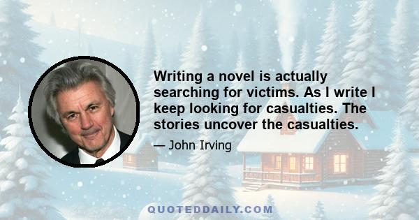 Writing a novel is actually searching for victims. As I write I keep looking for casualties. The stories uncover the casualties.