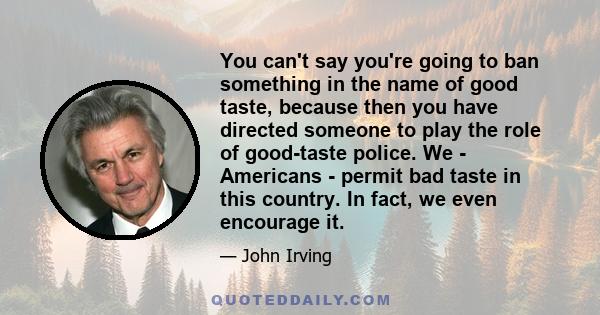 You can't say you're going to ban something in the name of good taste, because then you have directed someone to play the role of good-taste police. We - Americans - permit bad taste in this country. In fact, we even