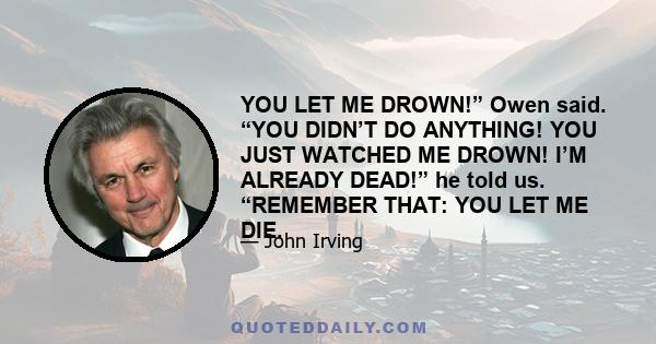 YOU LET ME DROWN!” Owen said. “YOU DIDN’T DO ANYTHING! YOU JUST WATCHED ME DROWN! I’M ALREADY DEAD!” he told us. “REMEMBER THAT: YOU LET ME DIE.