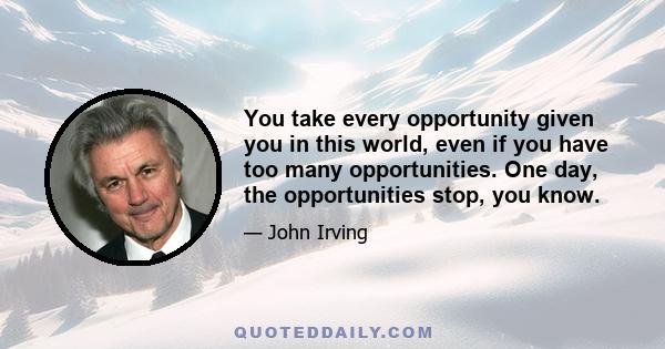 You take every opportunity given you in this world, even if you have too many opportunities. One day, the opportunities stop, you know.