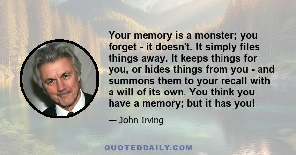 Your memory is a monster; you forget - it doesn't. It simply files things away. It keeps things for you, or hides things from you - and summons them to your recall with a will of its own. You think you have a memory;