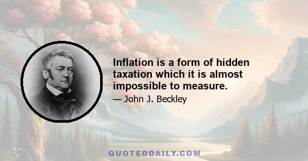 Inflation is a form of hidden taxation which it is almost impossible to measure.