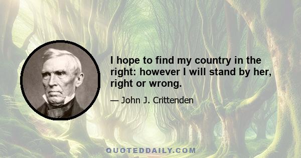 I hope to find my country in the right: however I will stand by her, right or wrong.