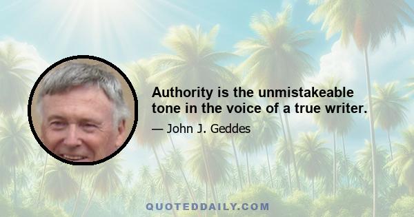 Authority is the unmistakeable tone in the voice of a true writer.