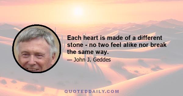 Each heart is made of a different stone - no two feel alike nor break the same way.