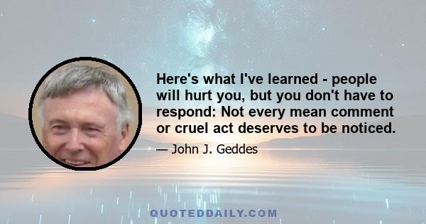 Here's what I've learned - people will hurt you, but you don't have to respond: Not every mean comment or cruel act deserves to be noticed.