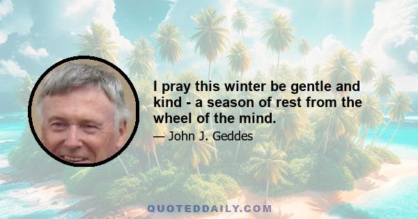 I pray this winter be gentle and kind - a season of rest from the wheel of the mind.