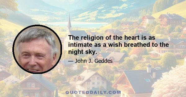 The religion of the heart is as intimate as a wish breathed to the night sky.