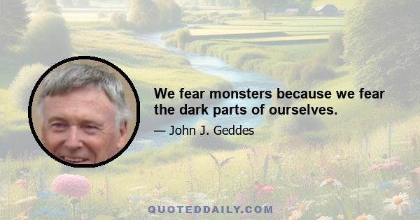 We fear monsters because we fear the dark parts of ourselves.