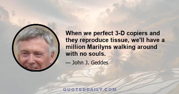 When we perfect 3-D copiers and they reproduce tissue, we'll have a million Marilyns walking around with no souls.