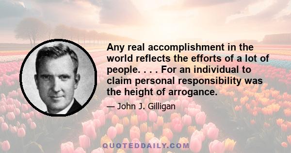 Any real accomplishment in the world reflects the efforts of a lot of people. . . . For an individual to claim personal responsibility was the height of arrogance.