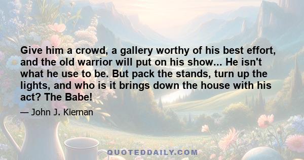 Give him a crowd, a gallery worthy of his best effort, and the old warrior will put on his show... He isn't what he use to be. But pack the stands, turn up the lights, and who is it brings down the house with his act?