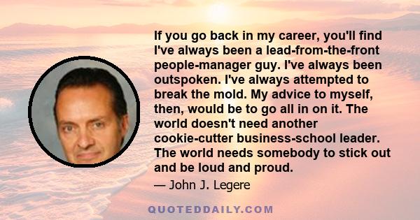 If you go back in my career, you'll find I've always been a lead-from-the-front people-manager guy. I've always been outspoken. I've always attempted to break the mold. My advice to myself, then, would be to go all in