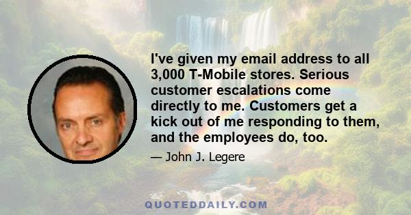 I've given my email address to all 3,000 T-Mobile stores. Serious customer escalations come directly to me. Customers get a kick out of me responding to them, and the employees do, too.