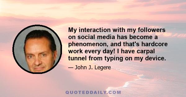 My interaction with my followers on social media has become a phenomenon, and that's hardcore work every day! I have carpal tunnel from typing on my device.