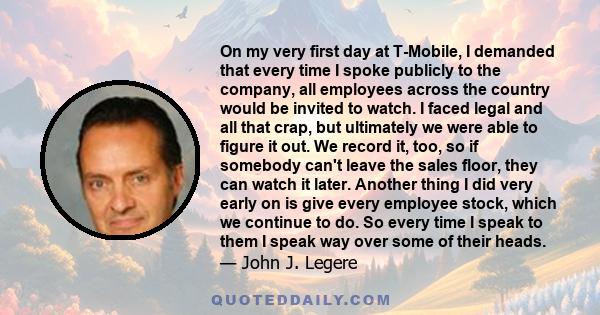 On my very first day at T-Mobile, I demanded that every time I spoke publicly to the company, all employees across the country would be invited to watch. I faced legal and all that crap, but ultimately we were able to