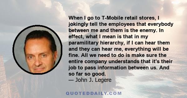 When I go to T-Mobile retail stores, I jokingly tell the employees that everybody between me and them is the enemy. In effect, what I mean is that in my paramilitary hierarchy, if I can hear them and they can hear me,