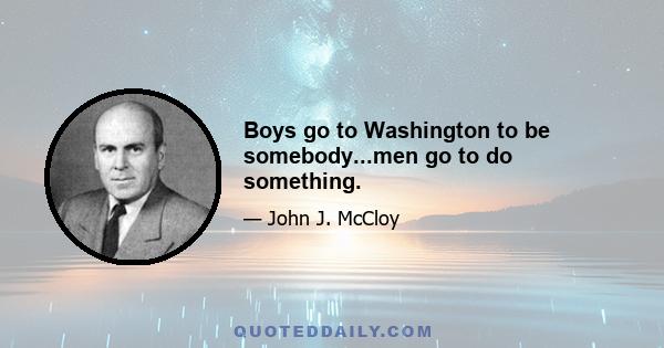 Boys go to Washington to be somebody...men go to do something.