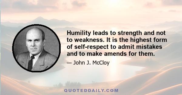 Humility leads to strength and not to weakness. It is the highest form of self-respect to admit mistakes and to make amends for them.