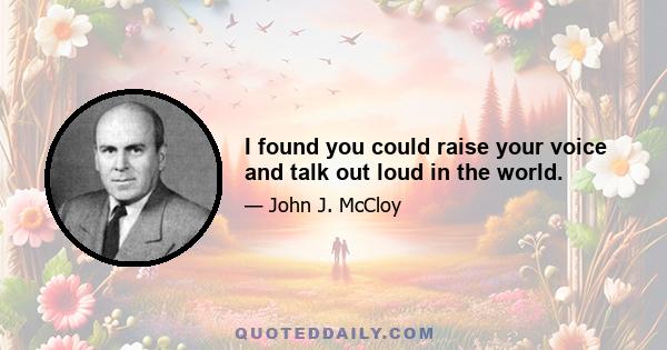 I found you could raise your voice and talk out loud in the world.