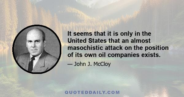 It seems that it is only in the United States that an almost masochistic attack on the position of its own oil companies exists.