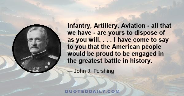 Infantry, Artillery, Aviation - all that we have - are yours to dispose of as you will. . . . I have come to say to you that the American people would be proud to be engaged in the greatest battle in history.