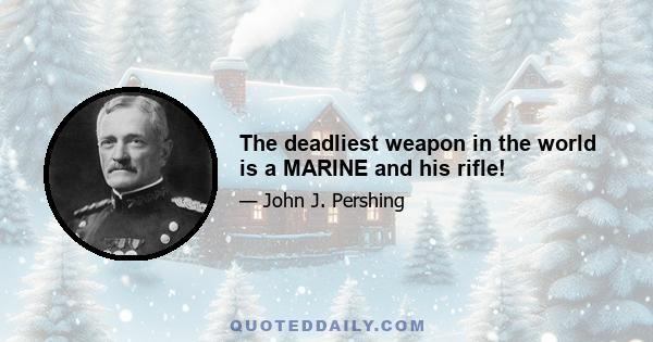 The deadliest weapon in the world is a MARINE and his rifle!